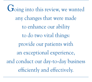 Going into this review, we wanted any changes that were made to enhance our ability to do two vital things: provide our patients with an exceptional experience, and conduct our day-to-day business efficiently and effectively.