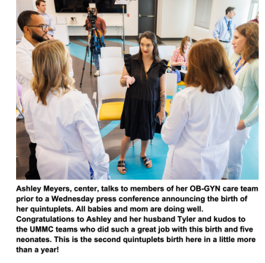 Ashley Meyers, center, talks to members of her OB-GYN care team prior to a Wednesday press conference announcing the birth of her quintuplets. All babies and mom are doing well. Congratulations to Ashley and her husband Tyler and kudos to the UMMC teams who did such a great job with this birth and five neonates. This is the second quintuplets birth here in a little more than a year!