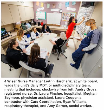 4 Wiser Nurse Manager LeAnn Harcharik, at white board, leads the unit's daily MDT, or multidisciplinary team, meeting that includes, clockwise from left, Audry Gross, registered nurse, Dr. Laura Fincher, hospitalist, Meghan Seymour, physician assistant, Laura Cooper, a contractor with Care Coordination, Ryan Williams, respiratory therapist, and Amy Garner, social worker.